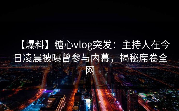 【爆料】糖心vlog突发：主持人在今日凌晨被曝曾参与内幕，揭秘席卷全网