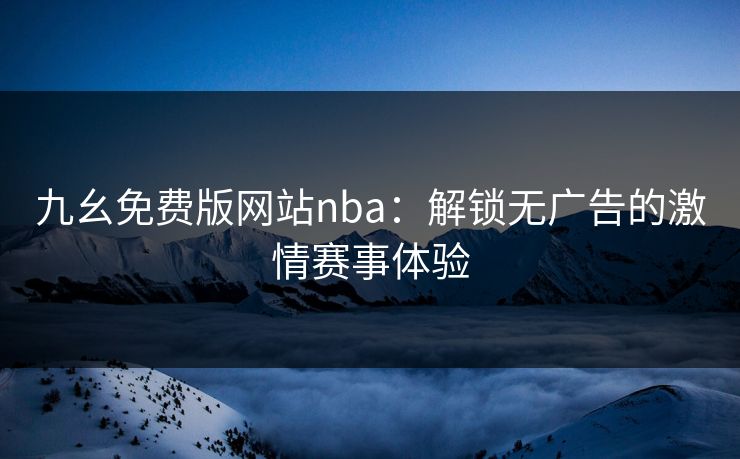 九幺免费版网站nba:解锁无广告的激情赛事体验 九幺免费版网站nba:解锁无广告的激情赛事体验