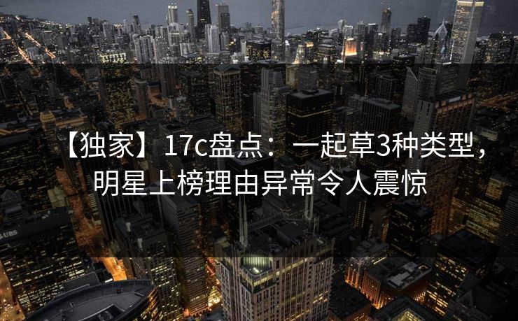 【独家】17c盘点:一起草3种类型,明星上榜理由异常令人震惊 【独家】17c盘点:一起草3种类型,明星上榜理由异常令人震惊