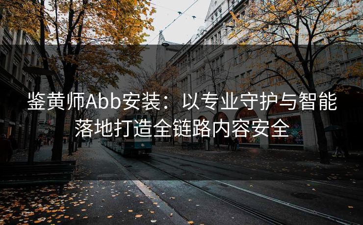 鉴黄师Abb安装：以专业守护与智能落地打造全链路内容安全