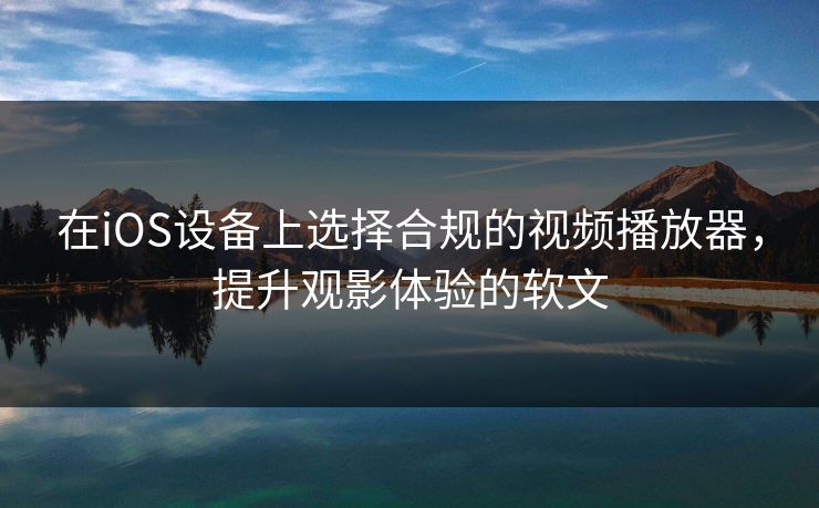 在iOS设备上选择合规的视频播放器,提升观影体验的软文 在iOS设备上选择合规的视频播放器,提升观影体验的软文