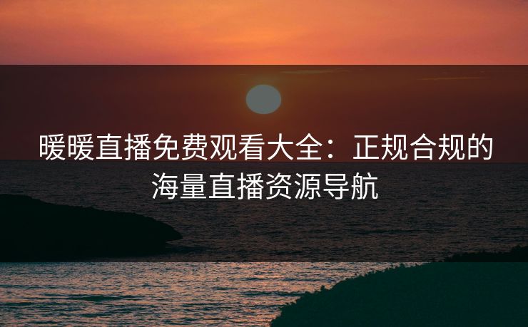 暖暖直播免费观看大全：正规合规的海量直播资源导航