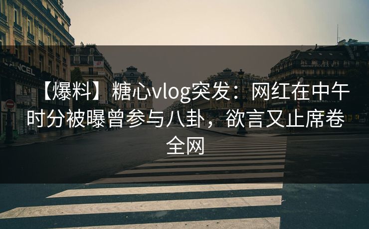 【爆料】糖心vlog突发：网红在中午时分被曝曾参与八卦，欲言又止席卷全网