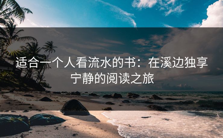 适合一个人看流水的书:在溪边独享宁静的阅读之旅 适合一个人看流水的书:在溪边独享宁静的阅读之旅