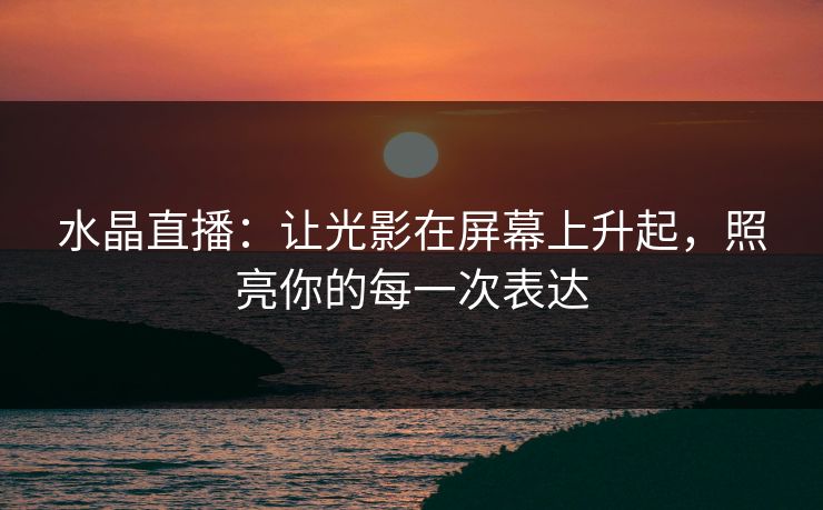 水晶直播:让光影在屏幕上升起,照亮你的每一次表达 水晶直播:让光影在屏幕上升起,照亮你的每一次表达