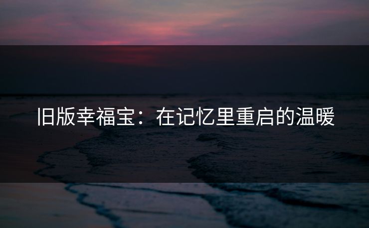 旧版幸福宝:在记忆里重启的温暖 旧版幸福宝:在记忆里重启的温暖