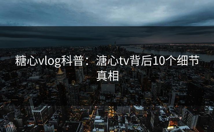糖心vlog科普：溏心tv背后10个细节真相
