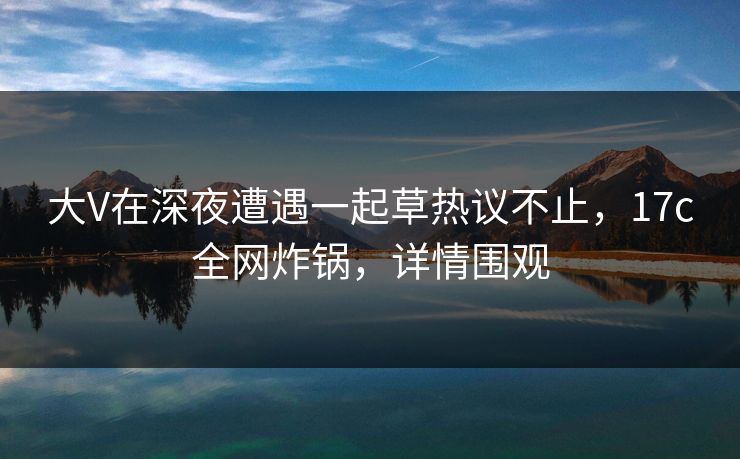 大V在深夜遭遇一起草热议不止,17c全网炸锅,详情围观 大V在深夜遭遇一起草热议不止,17c全网炸锅,详情围观