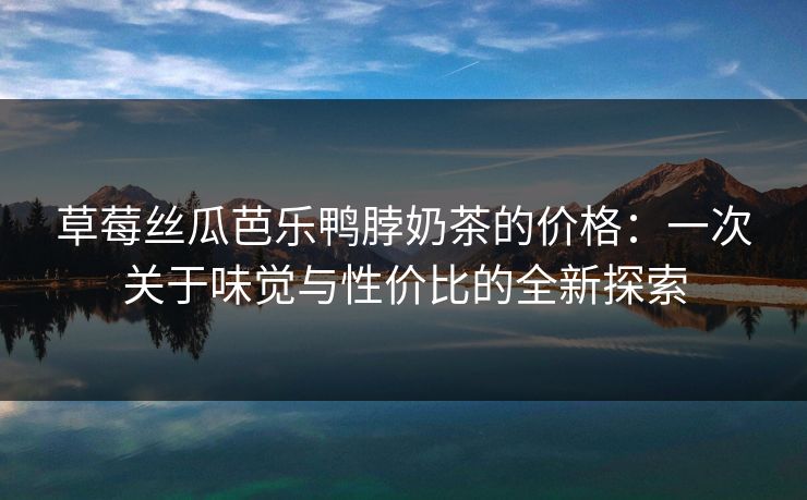 草莓丝瓜芭乐鸭脖奶茶的价格：一次关于味觉与性价比的全新探索
