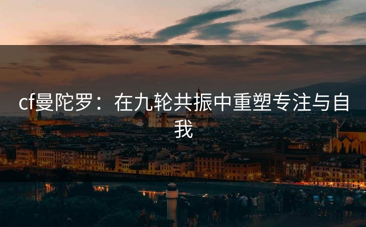 cf曼陀罗：在九轮共振中重塑专注与自我