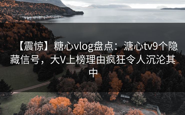 【震惊】糖心vlog盘点：溏心tv9个隐藏信号，大V上榜理由疯狂令人沉沦其中