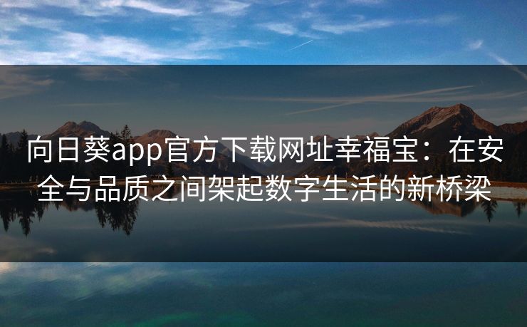 向日葵app官方下载网址幸福宝:在安全与品质之间架起数字生活的新桥梁 向日葵app官方下载网址幸福宝:在安全与品质之间架起数字生活的新桥梁