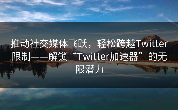 推动社交媒体飞跃,轻松跨越Twitter限制——解锁“Twitter加速器”的无限潜力 推动社交媒体飞跃,轻松跨越Twitter限制——解锁“Twitter加速器”的无限潜力