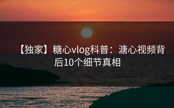 【独家】糖心vlog科普：溏心视频背后10个细节真相