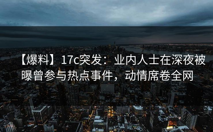 【爆料】17c突发：业内人士在深夜被曝曾参与热点事件，动情席卷全网