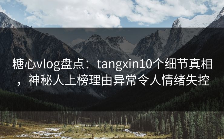 糖心vlog盘点:tangxin10个细节真相,神秘人上榜理由异常令人情绪失控 糖心vlog盘点:tangxin10个细节真相,神秘人上榜理由异常令人情绪失控