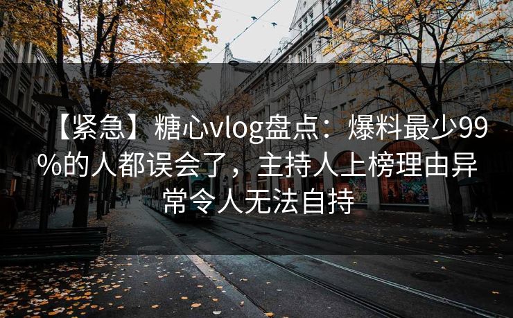 【紧急】糖心vlog盘点:爆料最少99%的人都误会了,主持人上榜理由异常令人无法自持 【紧急】糖心vlog盘点:爆料最少99%的人都误会了,主持人上榜理由异常令人无法自持