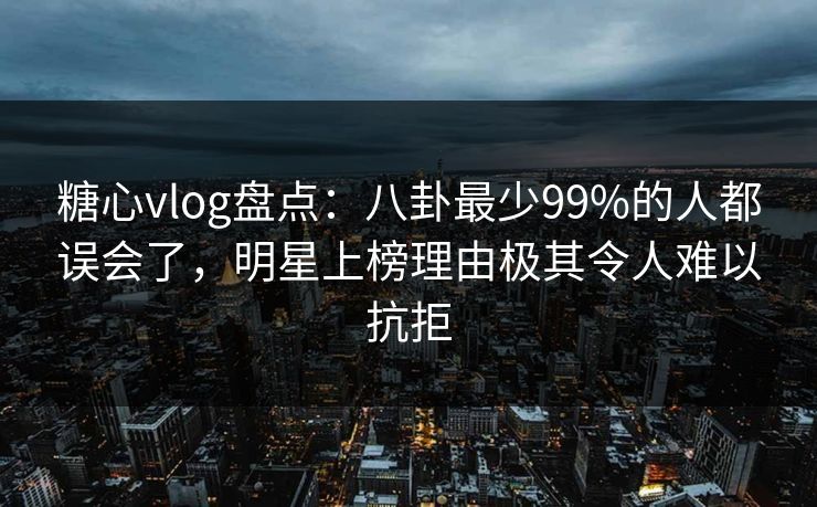 糖心vlog盘点:八卦最少99%的人都误会了,明星上榜理由极其令人难以抗拒 糖心vlog盘点:八卦最少99%的人都误会了,明星上榜理由极其令人难以抗拒