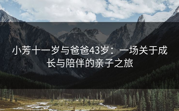 小芳十一岁与爸爸43岁：一场关于成长与陪伴的亲子之旅