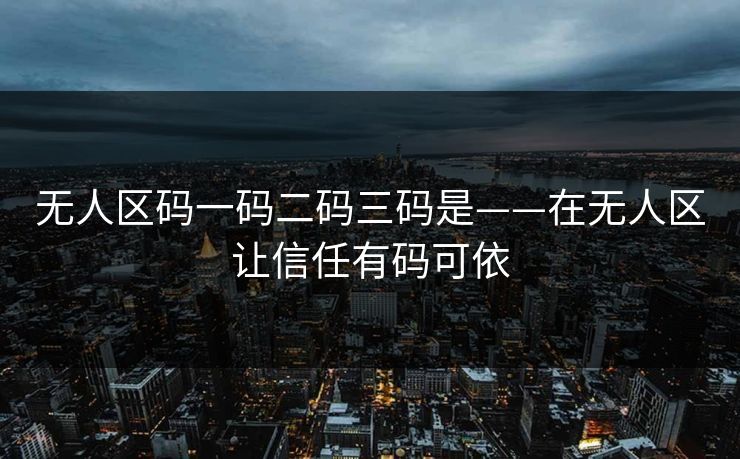 无人区码一码二码三码是——在无人区让信任有码可依
