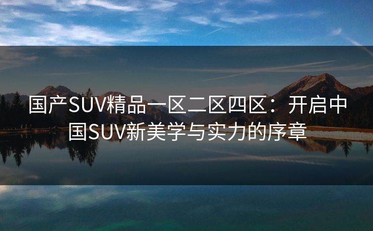 国产SUV精品一区二区四区：开启中国SUV新美学与实力的序章