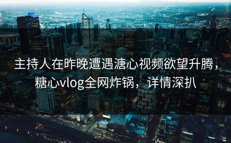 主持人在昨晚遭遇溏心视频欲望升腾，糖心vlog全网炸锅，详情深扒