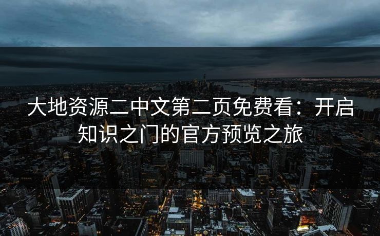 大地资源二中文第二页免费看:开启知识之门的官方预览之旅 大地资源二中文第二页免费看:开启知识之门的官方预览之旅