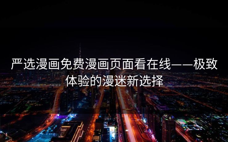 严选漫画免费漫画页面看在线——极致体验的漫迷新选择