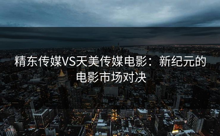 精东传媒VS天美传媒电影:新纪元的电影市场对决 精东传媒VS天美传媒电影:新纪元的电影市场对决