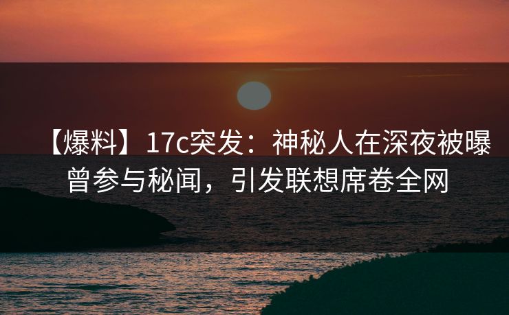 【爆料】17c突发：神秘人在深夜被曝曾参与秘闻，引发联想席卷全网