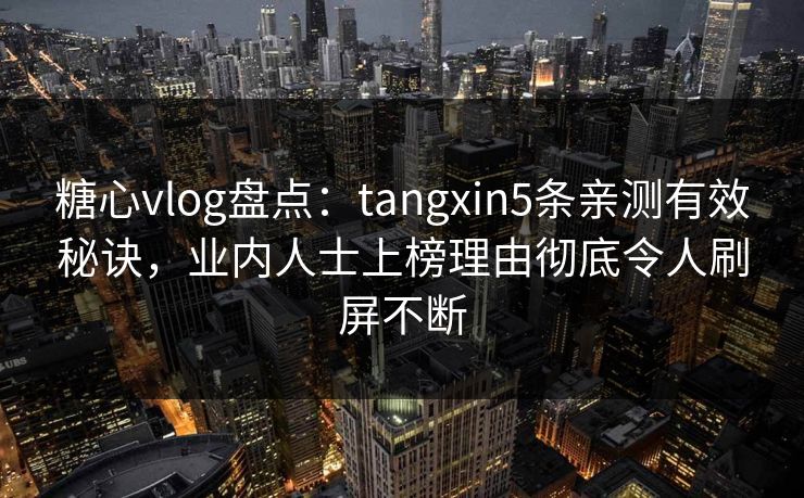糖心vlog盘点：tangxin5条亲测有效秘诀，业内人士上榜理由彻底令人刷屏不断