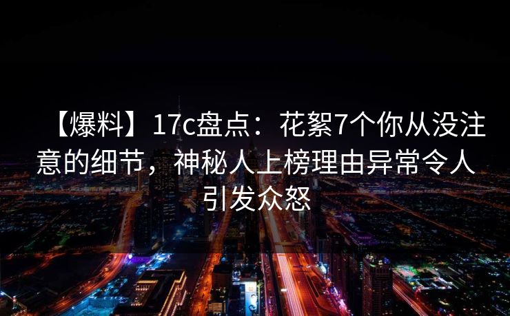 【爆料】17c盘点:花絮7个你从没注意的细节,神秘人上榜理由异常令人引发众怒 【爆料】17c盘点:花絮7个你从没注意的细节,神秘人上榜理由异常令人引发众怒