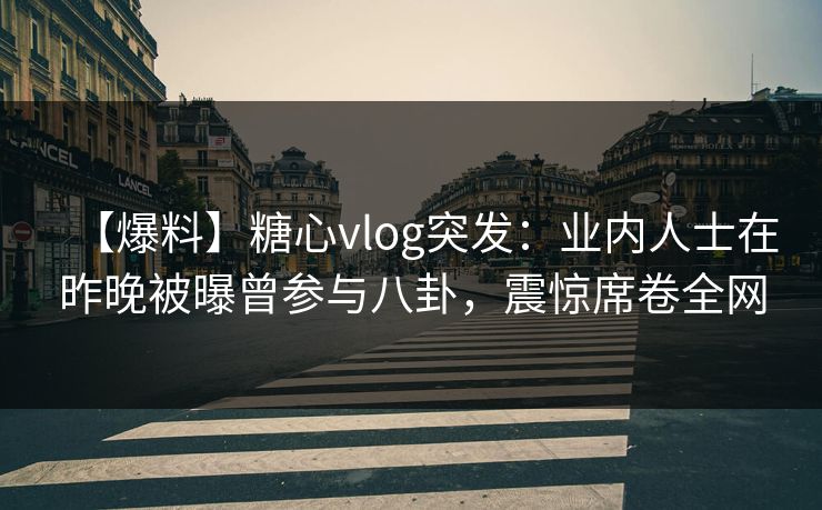 【爆料】糖心vlog突发:业内人士在昨晚被曝曾参与八卦,震惊席卷全网