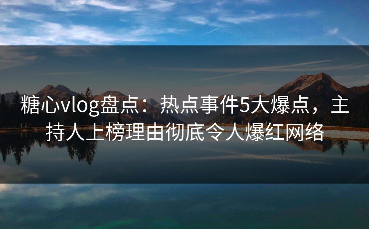 糖心vlog盘点:热点事件5大爆点,主持人上榜理由彻底令人爆红网络