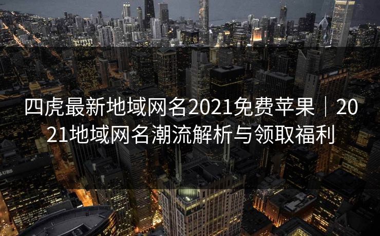 四虎最新地域网名2021免费苹果|2021地域网名潮流解析与领取福利