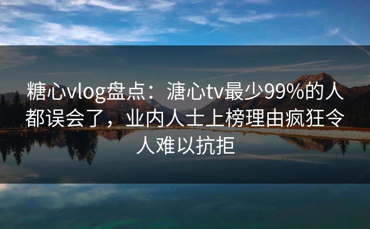 糖心vlog盘点:溏心tv最少99%的人都误会了,业内人士上榜理由疯狂令人难以抗拒