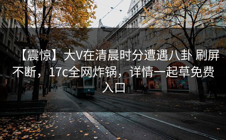 【震惊】大V在清晨时分遭遇八卦 刷屏不断,17c全网炸锅,详情一起草免费入口