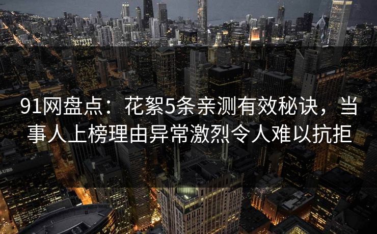 91网盘点:花絮5条亲测有效秘诀,当事人上榜理由异常激烈令人难以抗拒