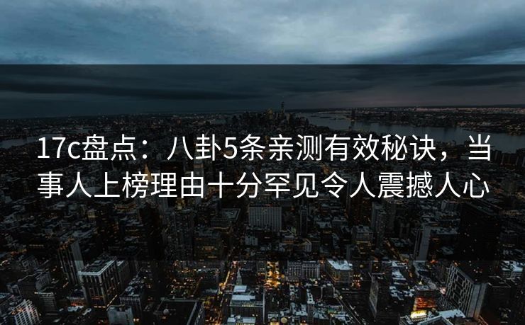 17c盘点:八卦5条亲测有效秘诀,当事人上榜理由十分罕见令人震撼人心
