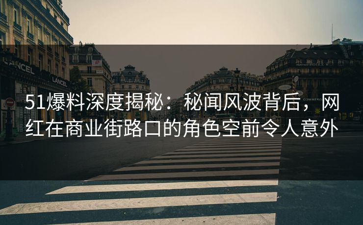 51爆料深度揭秘：秘闻风波背后，网红在商业街路口的角色空前令人意外