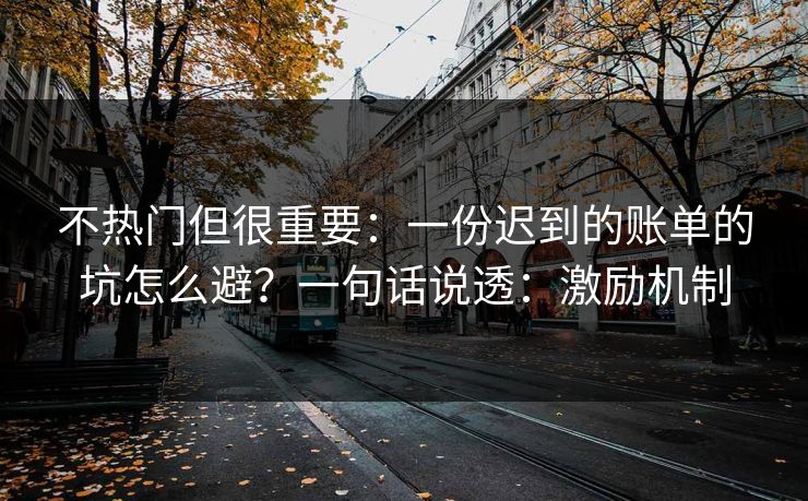 不热门但很重要:一份迟到的账单的坑怎么避?一句话说透:激励机制
