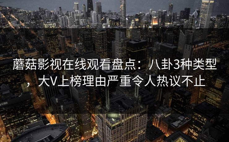 蘑菇影视在线观看盘点：八卦3种类型，大V上榜理由严重令人热议不止