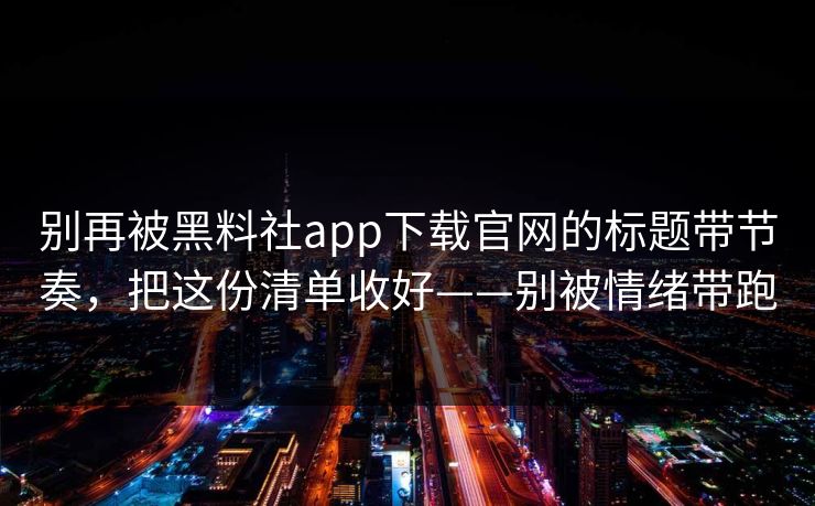 别再被黑料社app下载官网的标题带节奏,把这份清单收好——别被情绪带跑