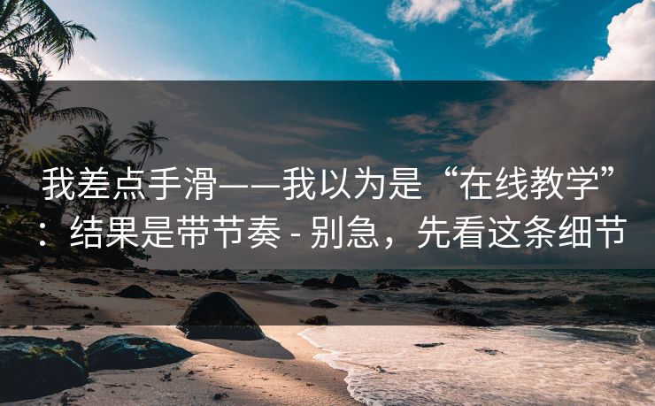 我差点手滑——我以为是“在线教学”:结果是带节奏 - 别急,先看这条细节