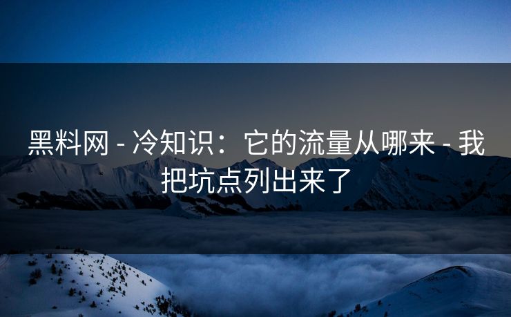 黑料网 - 冷知识:它的流量从哪来 - 我把坑点列出来了