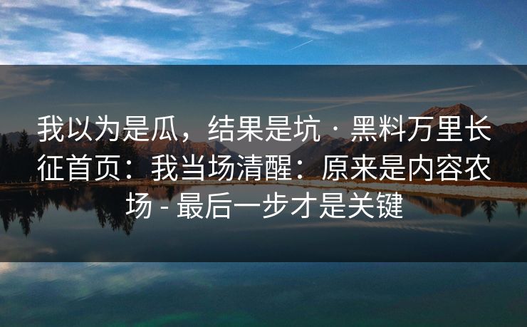 我以为是瓜,结果是坑 · 黑料万里长征首页:我当场清醒:原来是内容农场 - 最后一步才是关键
