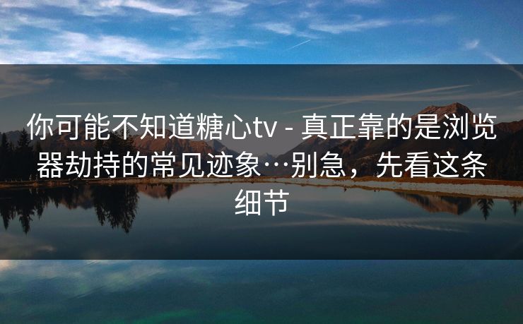 你可能不知道糖心tv - 真正靠的是浏览器劫持的常见迹象…别急,先看这条细节