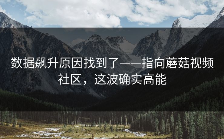 数据飙升原因找到了——指向蘑菇视频社区，这波确实高能