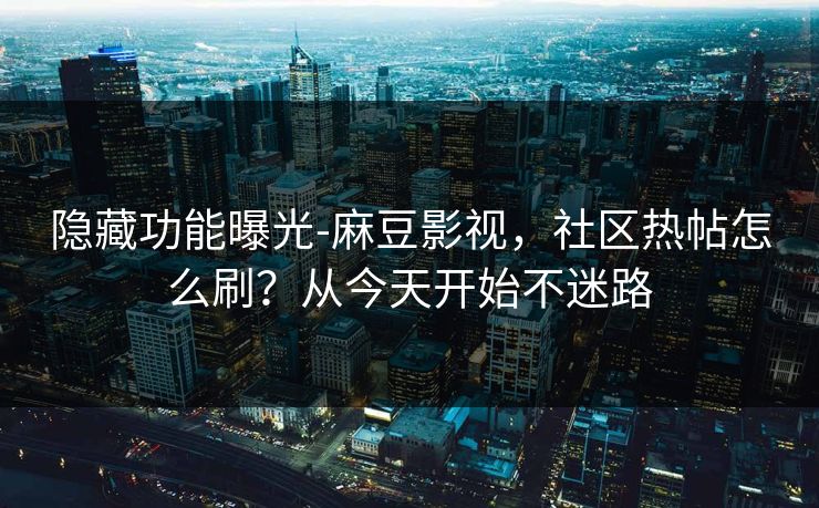 隐藏功能曝光-麻豆影视，社区热帖怎么刷？从今天开始不迷路