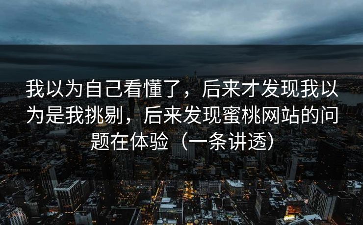 我以为自己看懂了，后来才发现我以为是我挑剔，后来发现蜜桃网站的问题在体验（一条讲透）